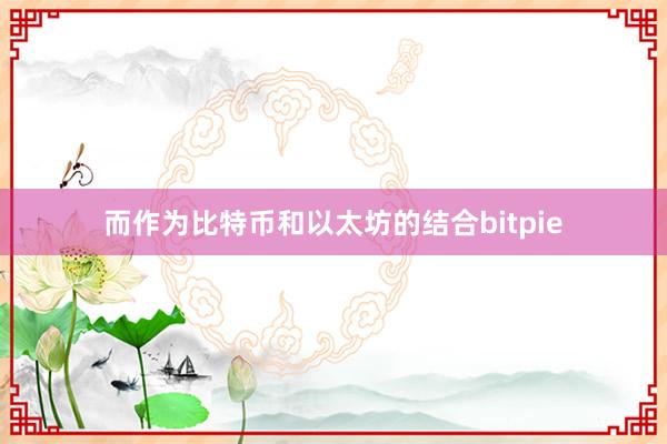 而作为比特币和以太坊的结合bitpie