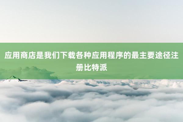 应用商店是我们下载各种应用程序的最主要途径注册比特派