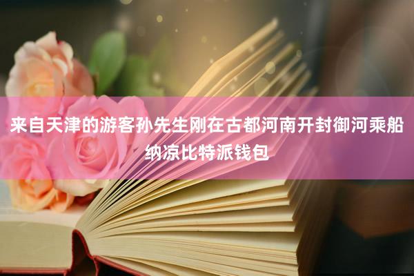 来自天津的游客孙先生刚在古都河南开封御河乘船纳凉比特派钱包