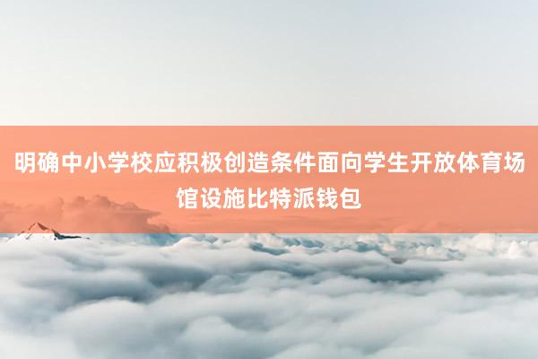 明确中小学校应积极创造条件面向学生开放体育场馆设施比特派钱包