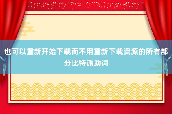 也可以重新开始下载而不用重新下载资源的所有部分比特派助词