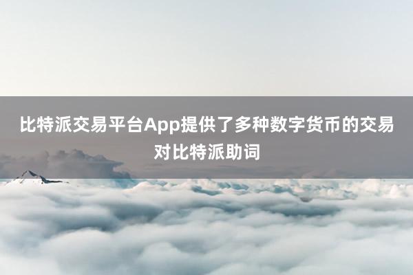 比特派交易平台App提供了多种数字货币的交易对比特派助词