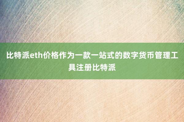 比特派eth价格作为一款一站式的数字货币管理工具注册比特派