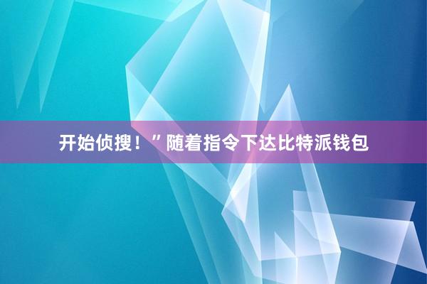 开始侦搜！”随着指令下达比特派钱包