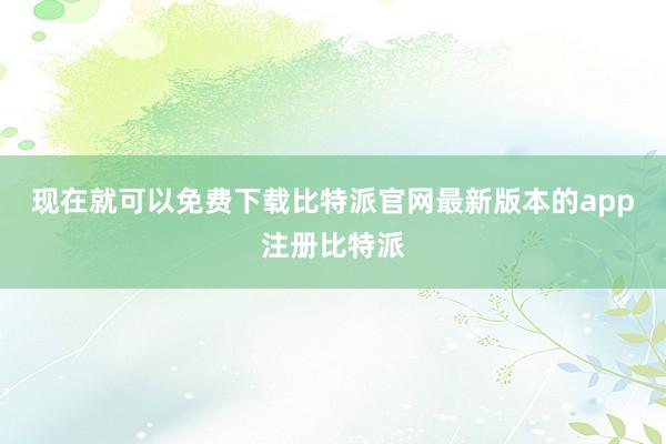 现在就可以免费下载比特派官网最新版本的app注册比特派