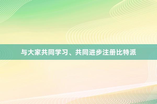 与大家共同学习、共同进步注册比特派