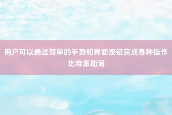 用户可以通过简单的手势和界面按钮完成各种操作比特派助词