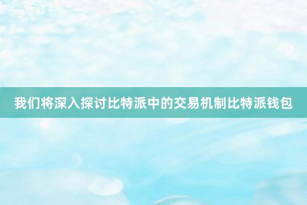 我们将深入探讨比特派中的交易机制比特派钱包