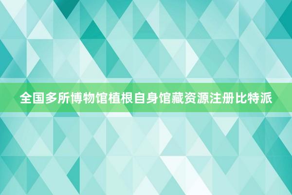 全国多所博物馆植根自身馆藏资源注册比特派