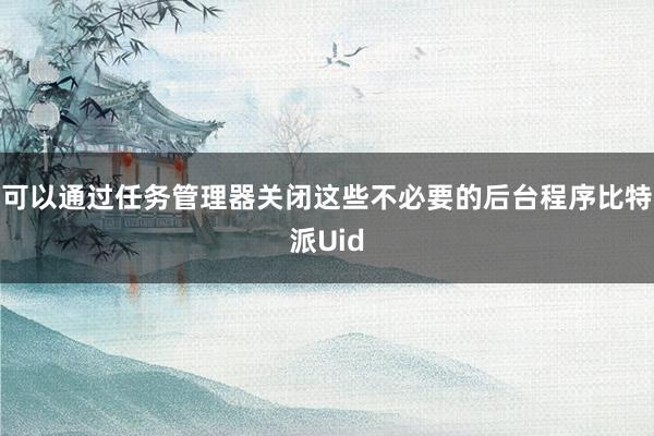 可以通过任务管理器关闭这些不必要的后台程序比特派Uid