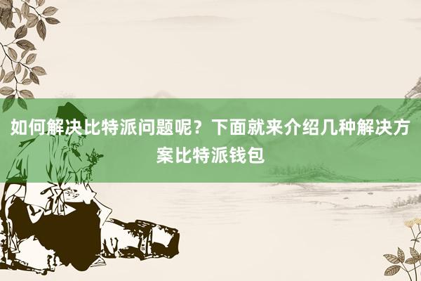 如何解决比特派问题呢？下面就来介绍几种解决方案比特派钱包