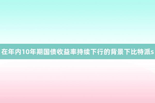 在年内10年期国债收益率持续下行的背景下比特派s