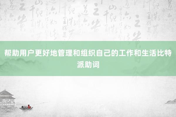 帮助用户更好地管理和组织自己的工作和生活比特派助词