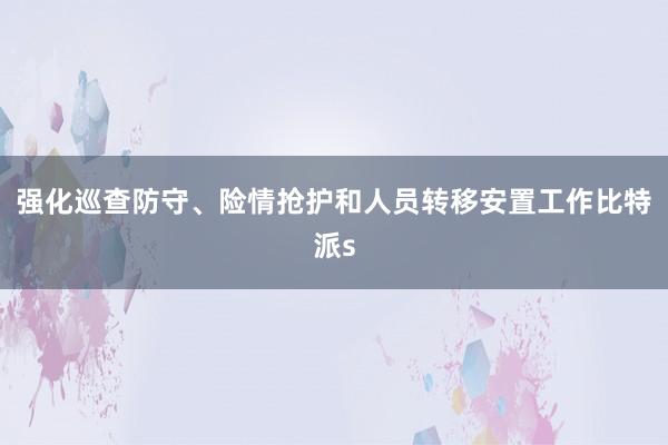 强化巡查防守、险情抢护和人员转移安置工作比特派s