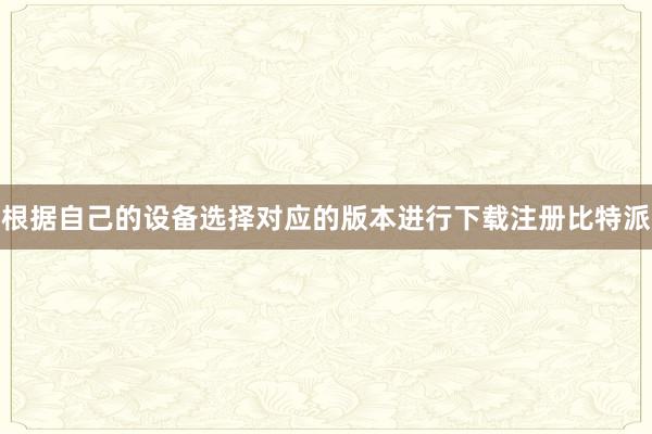 根据自己的设备选择对应的版本进行下载注册比特派