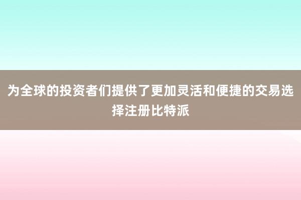 为全球的投资者们提供了更加灵活和便捷的交易选择注册比特派