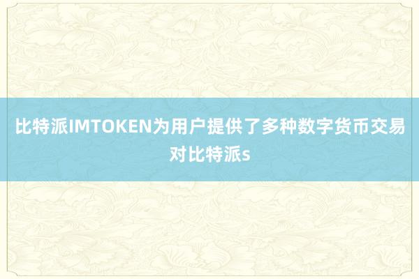 比特派IMTOKEN为用户提供了多种数字货币交易对比特派s