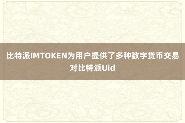 比特派IMTOKEN为用户提供了多种数字货币交易对比特派Uid