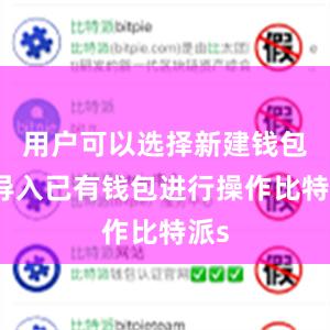 用户可以选择新建钱包或导入已有钱包进行操作比特派s