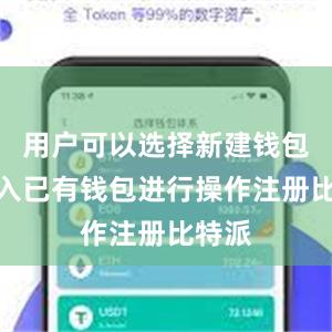 用户可以选择新建钱包或导入已有钱包进行操作注册比特派