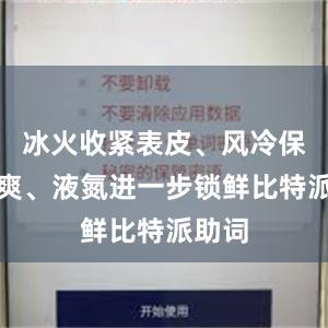 冰火收紧表皮、风冷保持干爽、液氮进一步锁鲜比特派助词